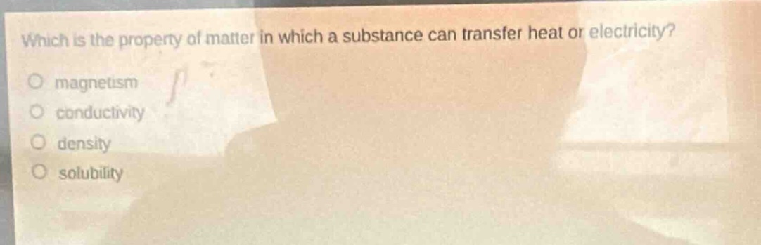 which is the property of matter in which a substance can transfer heat or electricity?\no magnetism\no conductivity\no density\no solubility