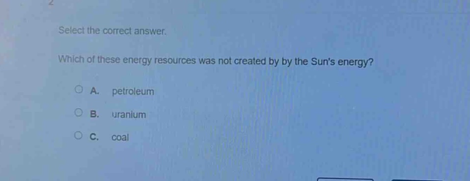 select the correct answer. which of these energy resources was not created by by the suns energy? a. petroleum b. uranium c. coal