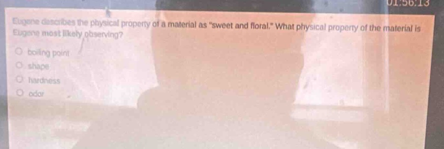 eugene describes the physical property of a material as \sweet and floral.\ what physical property of the material is eugene most likely observing?\nboiling point\nshape\nhardness\nodor
