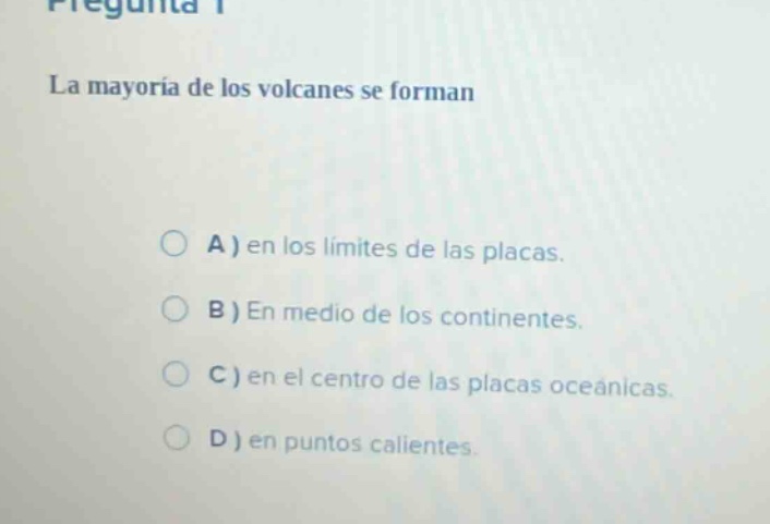 la mayoría de los volcanes se forman\n\na) en los límites de las placas.\nb) en medio de los continentes.\nc) en el centro de las placas oceánicas.\nd) en puntos calientes.