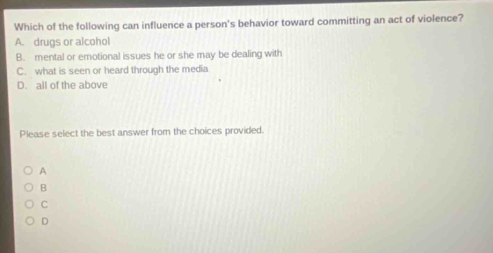 which of the following can influence a persons behavior toward committing an act of violence? a. drugs or alcohol b. mental or emotional issues he or she may be dealing with c. what is seen or heard through the media d. all of the above please select the best answer from the choices provided. o a o b o c o d