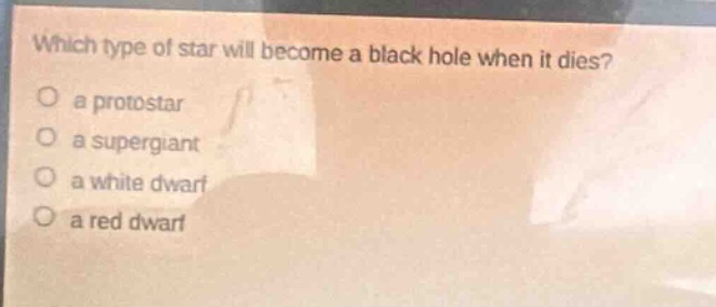 which type of star will become a black hole when it dies?\no a protostar\no a supergiant\no a white dwarf\no a red dwarf