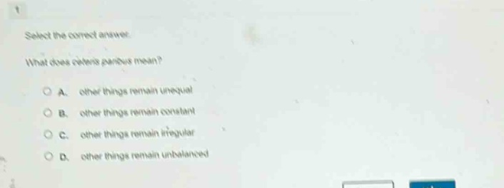 select the correct answer. what does ceteris paribus mean? a. other things remain unequal b. other things remain constant c. other things remain irregular d. other things remain unbalanced