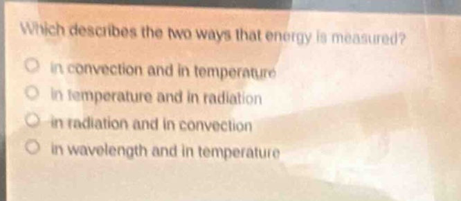 which describes the two ways that energy is measured?\no in convection and in temperature\no in temperature and in radiation\no in radiation and in convection\no in wavelength and in temperature