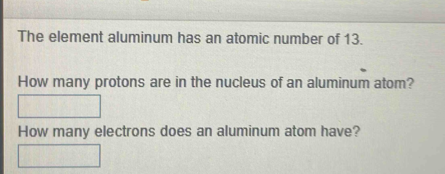 the element aluminum has an atomic number of 13. how many protons are in the nucleus of an aluminum atom? how many electrons does an aluminum atom have?
