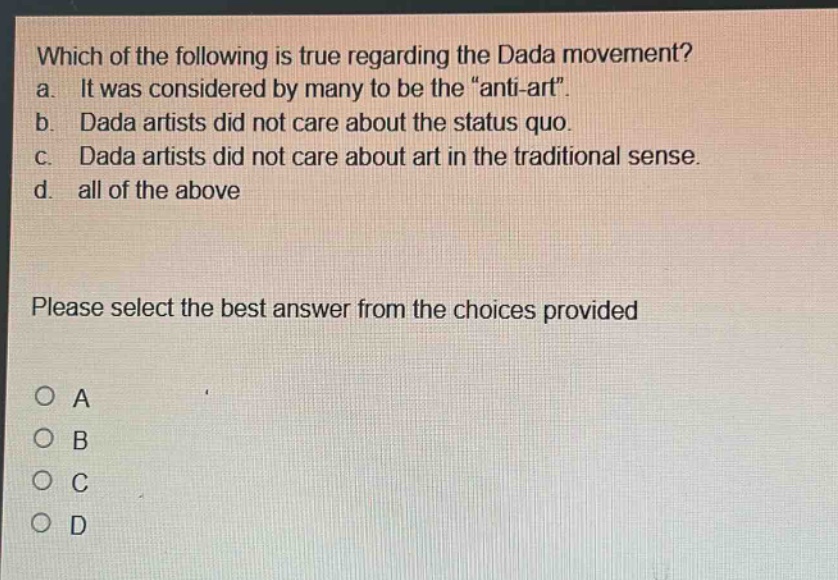 which of the following is true regarding the dada movement? a. it was considered by many to be the “anti - art”. b. dada artists did not care about the status quo. c. dada artists did not care about art in the traditional sense. d. all of the above please select the best answer from the choices provided o a o b o c o d
