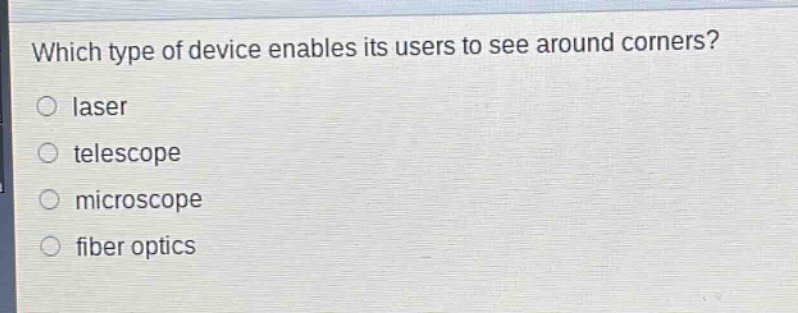 which type of device enables its users to see around corners?\nlaser\ntelescope\nmicroscope\nfiber optics