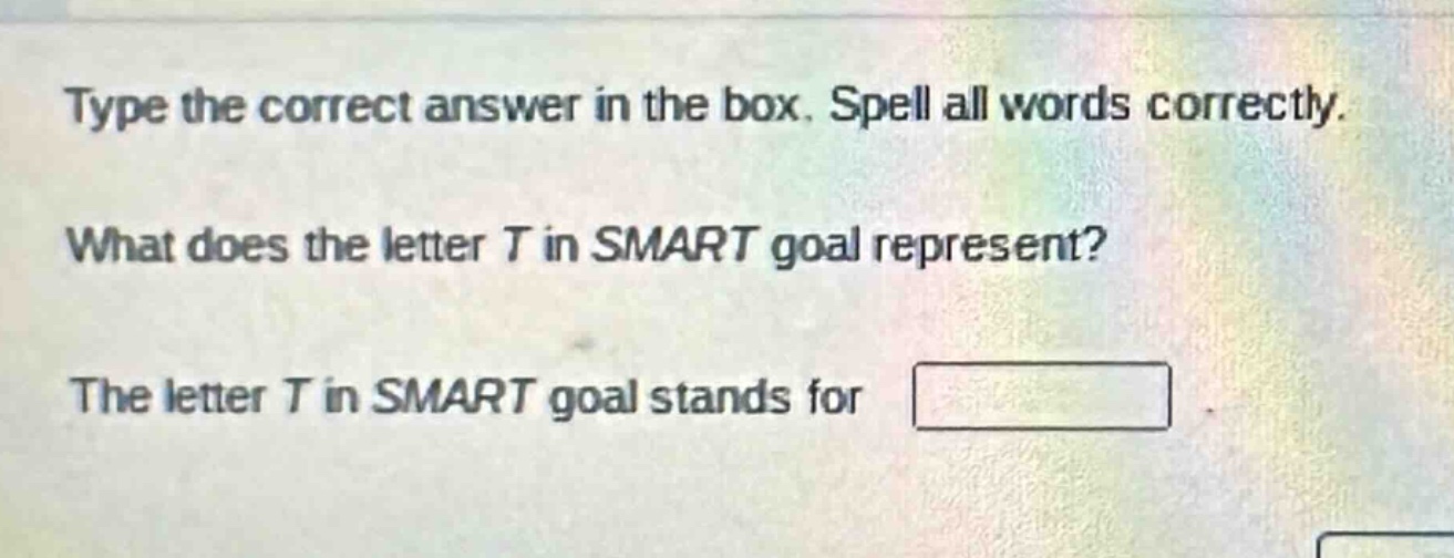 type the correct answer in the box. spell all words correctly. what does the letter t in smart goal represent? the letter t in smart goal stands for