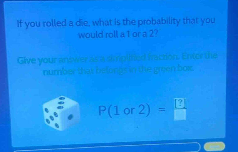 if you rolled a die, what is the probability that you would roll a 1 or a 2? give your answer as a simplified fraction. enter the number that belongs in the green box. p(1 or 2) = ?