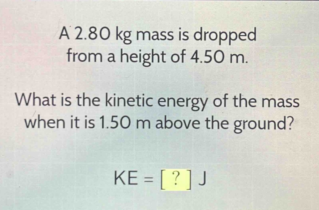 a 2.80 kg mass is dropped from a height of 4.50 m. what is the kinetic energy of the mass when it is 1.50 m above the ground? ke = ? j