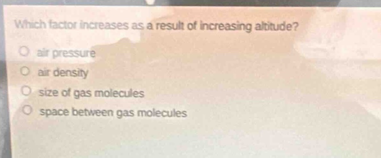 which factor increases as a result of increasing altitude?\no air pressure\no air density\no size of gas molecules\no space between gas molecules