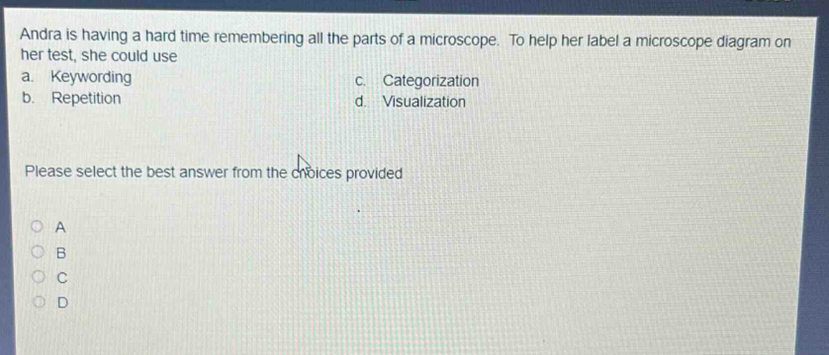 andra is having a hard time remembering all the parts of a microscope. to help her label a microscope diagram on her test, she could use a. keywording b. repetition c. categorization d. visualization please select the best answer from the choices provided a b c d