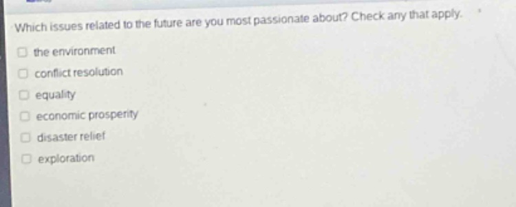 which issues related to the future are you most passionate about? check any that apply. the environment conflict resolution equality economic prosperity disaster relief exploration