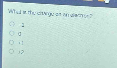 what is the charge on an electron?\n-1\n0\n+1\n+2