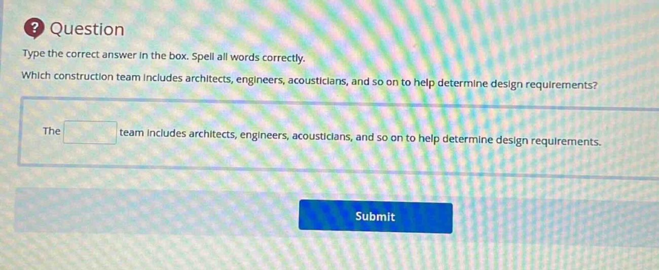 question type the correct answer in the box. spell all words correctly. which construction team includes architects, engineers, acousticians, and so on to help determine design requirements? the team includes architects, engineers, acousticians, and so on to help determine design requirements.