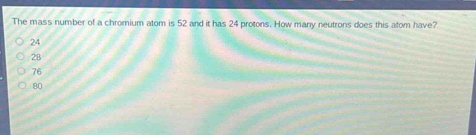 the mass number of a chromium atom is 52 and it has 24 protons. how many neutrons does this atom have? 24 28 76 80