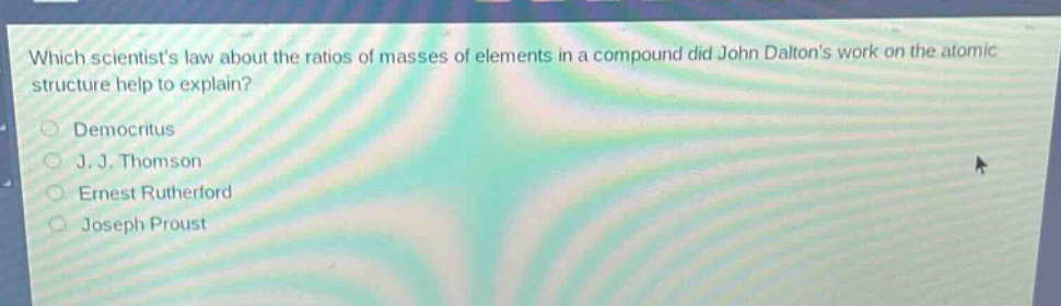 which scientists law about the ratios of masses of elements in a compound did john daltons work on the atomic structure help to explain?\ndemocritus\nj. j. thomson\nernest rutherford\njoseph proust