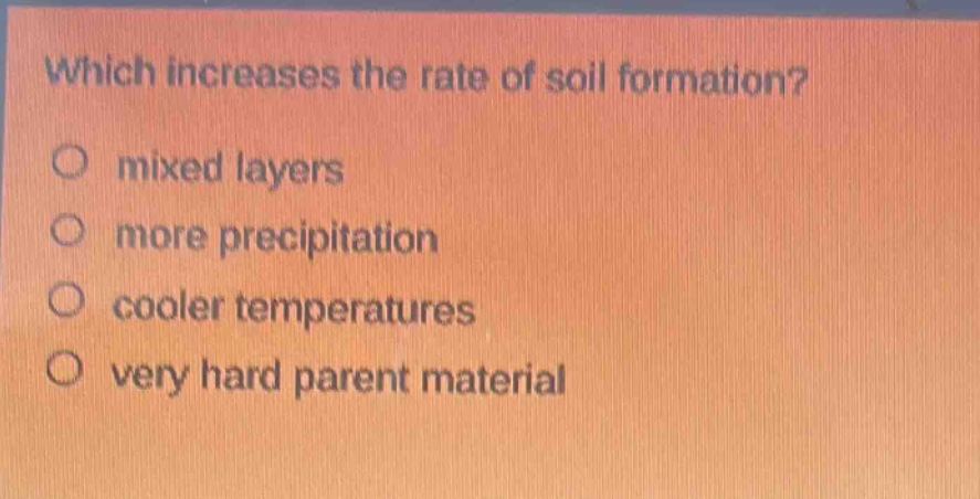 which increases the rate of soil formation?\no mixed layers\no more precipitation\no cooler temperatures\no very hard parent material