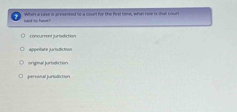 when a case is presented to a court for the first time, what role is that court said to have?\nconcurrent jurisdiction\nappellate jurisdiction\noriginal jurisdiction\npersonal jurisdiction