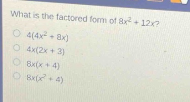what is the factored form of 8x² + 12x?\n4(4x² + 8x)\n4x(2x + 3)\n8x(x + 4)\n8x(x² + 4)