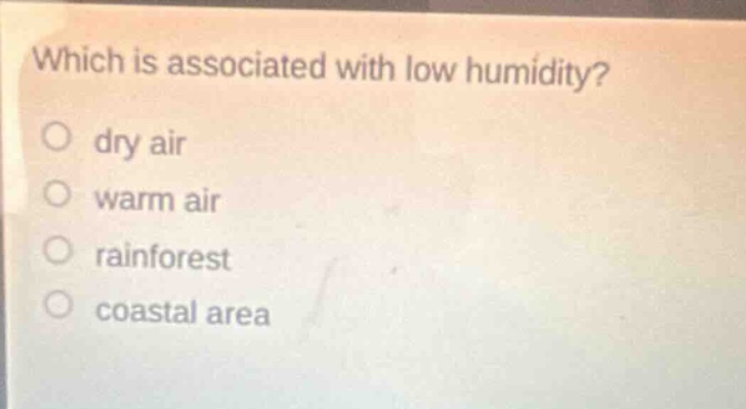 which is associated with low humidity?\no dry air\no warm air\no rainforest\no coastal area