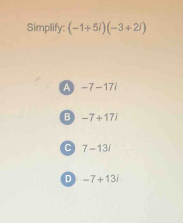 simplify: (-1 + 5i)(-3 + 2i)\na -7 - 17i\nb -7 + 17i\nc 7 - 13i\nd -7 + 13i
