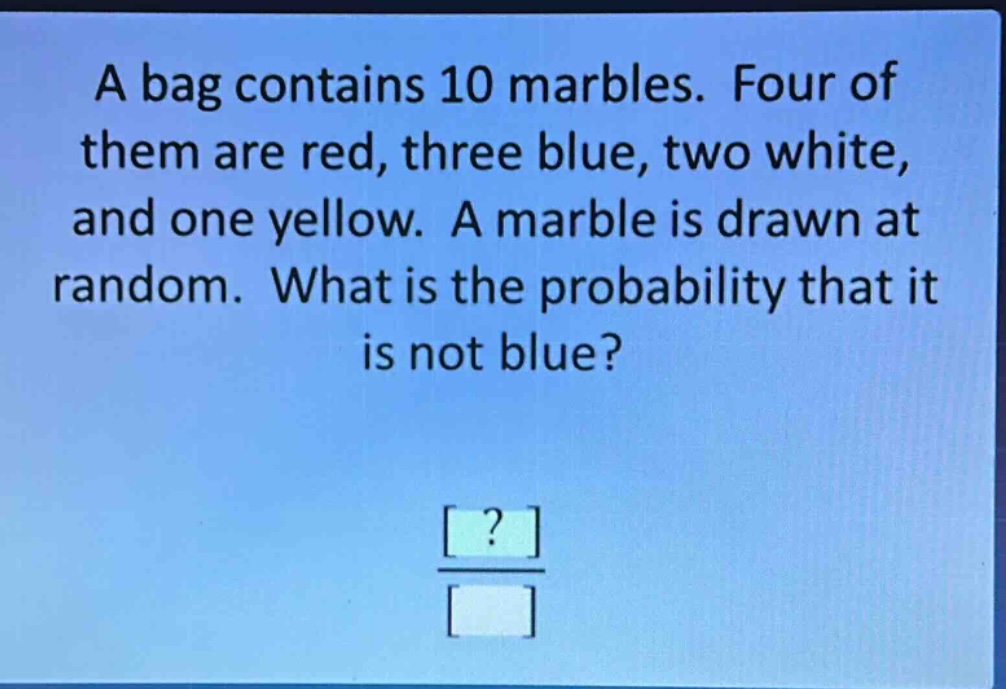 a bag contains 10 marbles. four of them are red, three blue, two white, and one yellow. a marble is drawn at random. what is the probability that it is not blue?