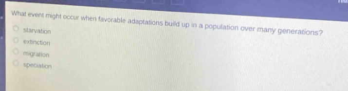 what event might occur when favorable adaptations build up in a population over many generations?\nstarvation\nextinction\nmigration\nspeciation