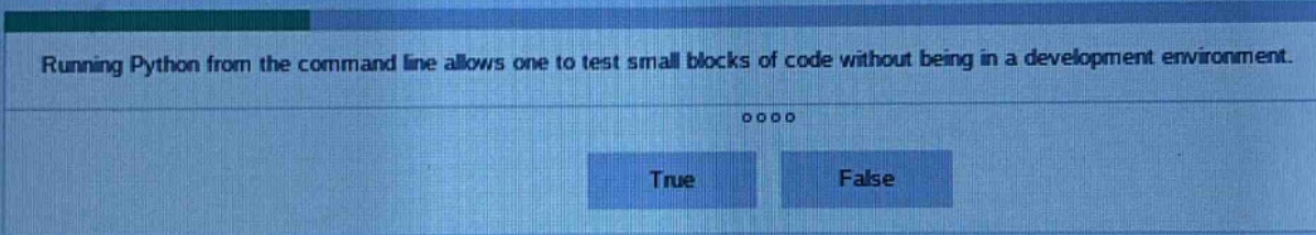 running python from the command line allows one to test small blocks of code without being in a development environment. true false