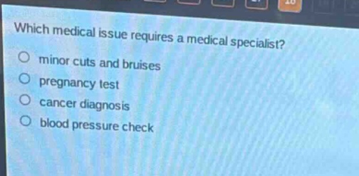 which medical issue requires a medical specialist?\nminor cuts and bruises\npregnancy test\ncancer diagnosis\nblood pressure check
