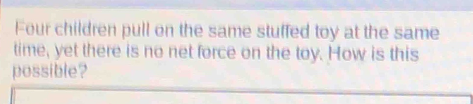 four children pull on the same stuffed toy at the same time, yet there is no net force on the toy. how is this possible?