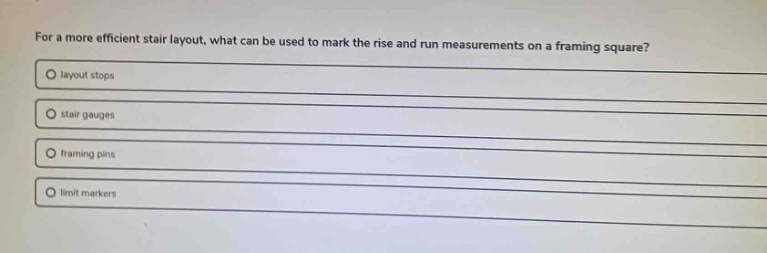 for a more efficient stair layout, what can be used to mark the rise and run measurements on a framing square?\nlayout stops\nstair gauges\nframing pins\nlimit markers