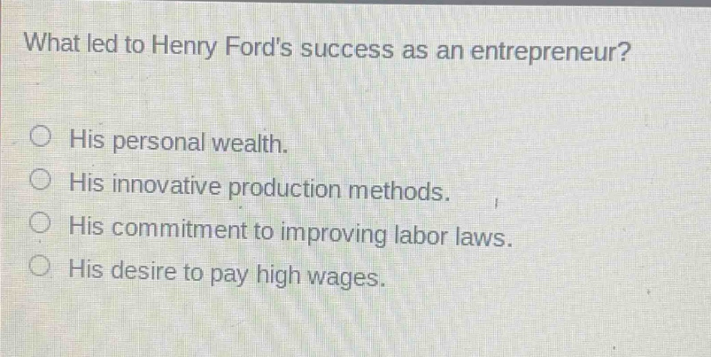 what led to henry fords success as an entrepreneur?\no his personal wealth.\no his innovative production methods.\no his commitment to improving labor laws.\no his desire to pay high wages.