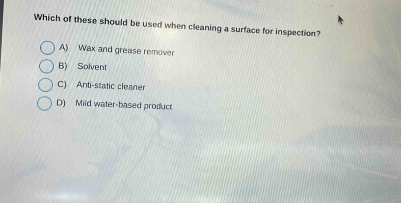 which of these should be used when cleaning a surface for inspection? a) wax and grease remover b) solvent c) anti - static cleaner d) mild water - based product