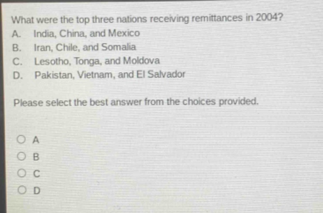 what were the top three nations receiving remittances in 2004? a. india, china, and mexico b. iran, chile, and somalia c. lesotho, tonga, and moldova d. pakistan, vietnam, and el salvador please select the best answer from the choices provided. o a o b o c o d