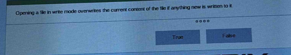 opening a file in write mode overwrites the current content of the file if anything new is written to it. true false