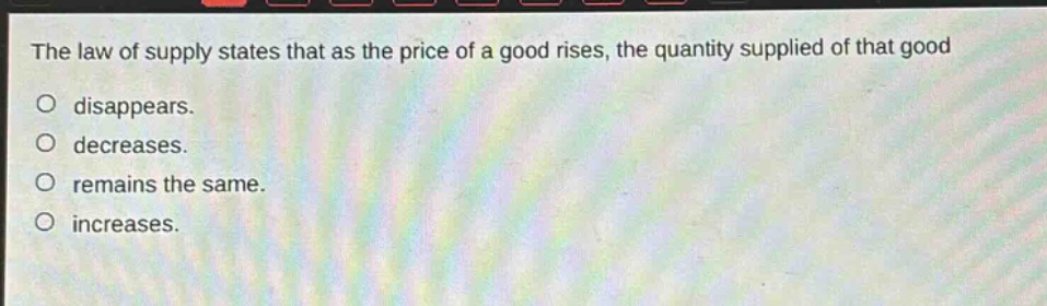 the law of supply states that as the price of a good rises, the quantity supplied of that good\no disappears.\no decreases.\no remains the same.\no increases.