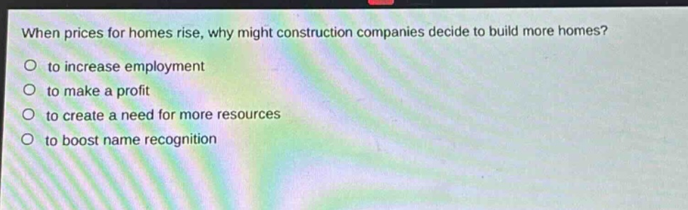 when prices for homes rise, why might construction companies decide to build more homes?\no to increase employment\no to make a profit\no to create a need for more resources\no to boost name recognition