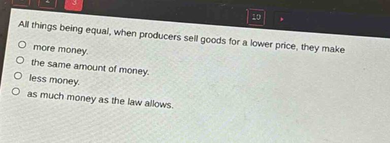 all things being equal, when producers sell goods for a lower price, they make\no more money.\no the same amount of money.\no less money.\no as much money as the law allows.