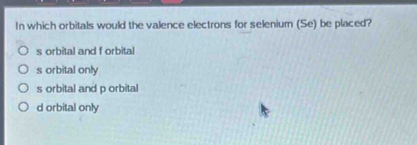 in which orbitals would the valence electrons for selenium (se) be placed?\no s orbital and f orbital\no s orbital only\no s orbital and p orbital\no d orbital only
