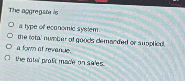the aggregate is\no a type of economic system.\no the total number of goods demanded or supplied.\no a form of revenue.\no the total profit made on sales.