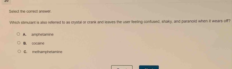 select the correct answer. which stimulant is also referred to as crystal or crank and leaves the user feeling confused, shaky, and paranoid when it wears off? a. amphetamine b. cocaine c. methamphetamine
