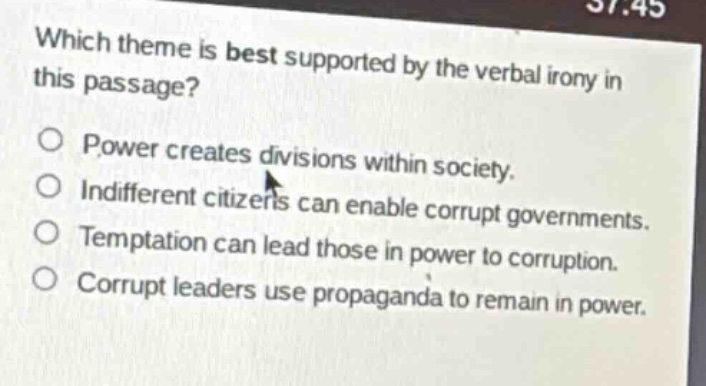 which theme is best supported by the verbal irony in this passage? power creates divisions within society. indifferent citizens can enable corrupt governments. temptation can lead those in power to corruption. corrupt leaders use propaganda to remain in power.