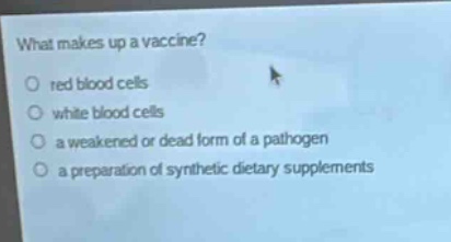 what makes up a vaccine?\no red blood cells\no white blood cells\no a weakened or dead form of a pathogen\no a preparation of synthetic dietary supplements
