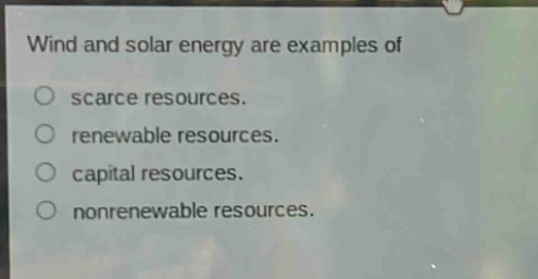 wind and solar energy are examples of\nscarce resources.\nrenewable resources.\ncapital resources.\nnonrenewable resources.