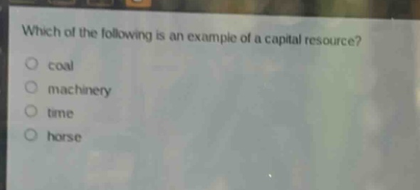 which of the following is an example of a capital resource?\ncoal\nmachinery\ntime\nhorse