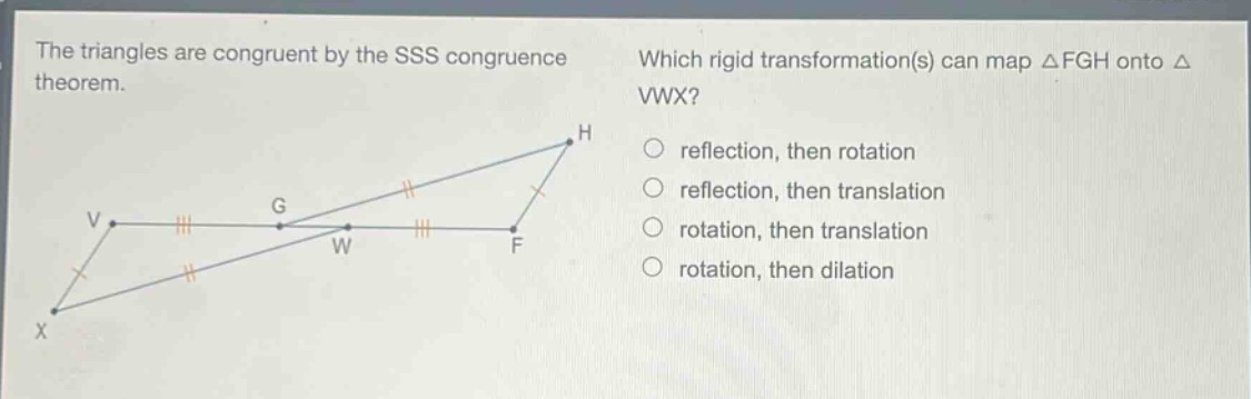 the triangles are congruent by the sss congruence theorem. which rigid transformation(s) can map △fgh onto △vwx? reflection, then rotation reflection, then translation rotation, then translation rotation, then dilation