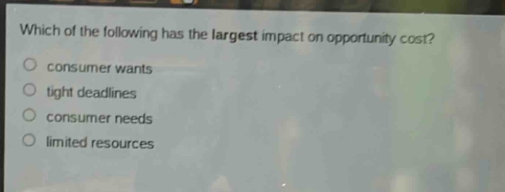 which of the following has the largest impact on opportunity cost?\nconsumer wants\ntight deadlines\nconsumer needs\nlimited resources
