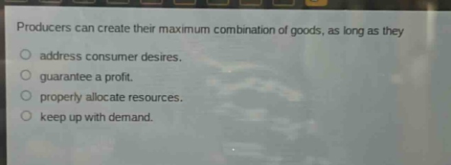 producers can create their maximum combination of goods, as long as they\no address consumer desires.\no guarantee a profit.\no properly allocate resources.\no keep up with demand.
