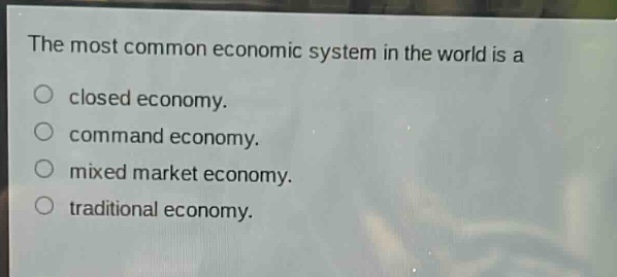 the most common economic system in the world is a\nclosed economy.\ncommand economy.\nmixed market economy.\ntraditional economy.